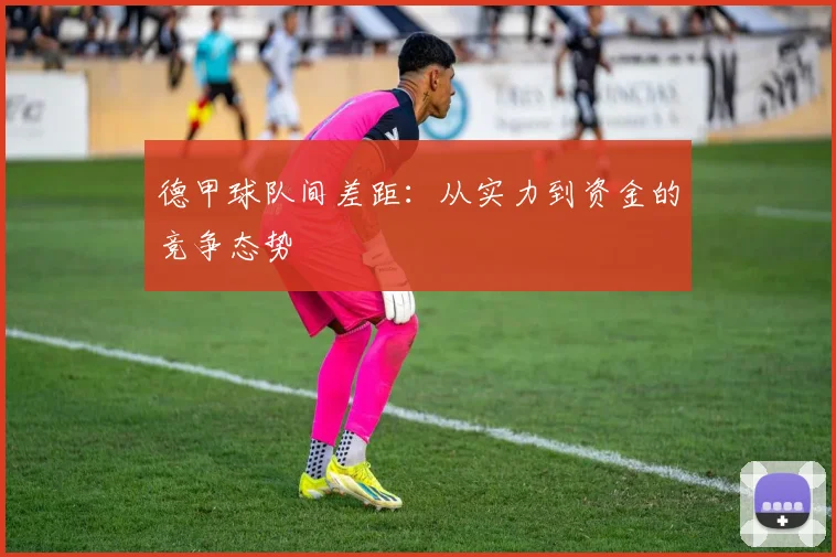 德甲球队间差距：从实力到资金的竞争态势