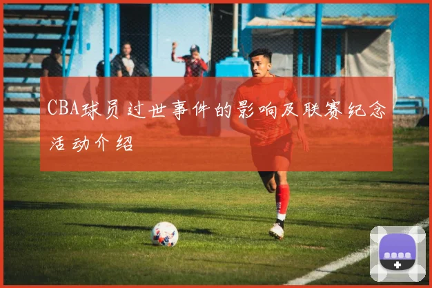 CBA球员过世事件的影响及联赛纪念活动介绍