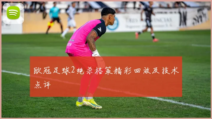 欧冠足球2绝杀格策精彩回放及技术点评