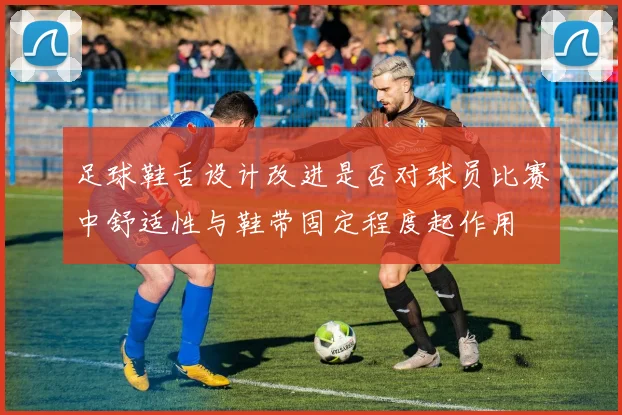 足球鞋舌设计改进是否对球员比赛中舒适性与鞋带固定程度起作用