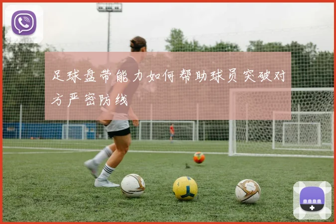 足球盘带能力如何帮助球员突破对方严密防线