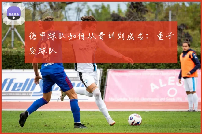 德甲球队如何从青训到成名：童子变球队