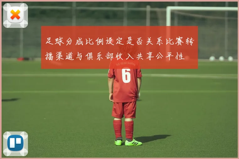 足球分成比例设定是否关系比赛转播渠道与俱乐部收入共享公平性