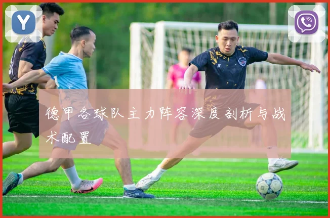 德甲各球队主力阵容深度剖析与战术配置