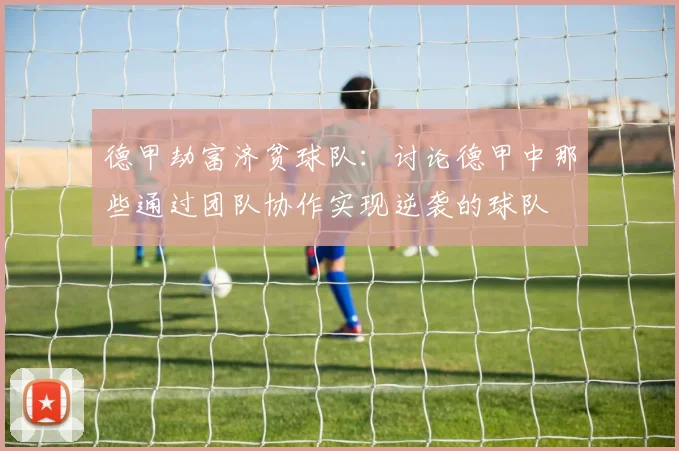 德甲劫富济贫球队：讨论德甲中那些通过团队协作实现逆袭的球队