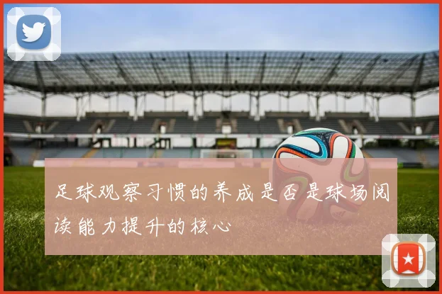足球观察习惯的养成是否是球场阅读能力提升的核心